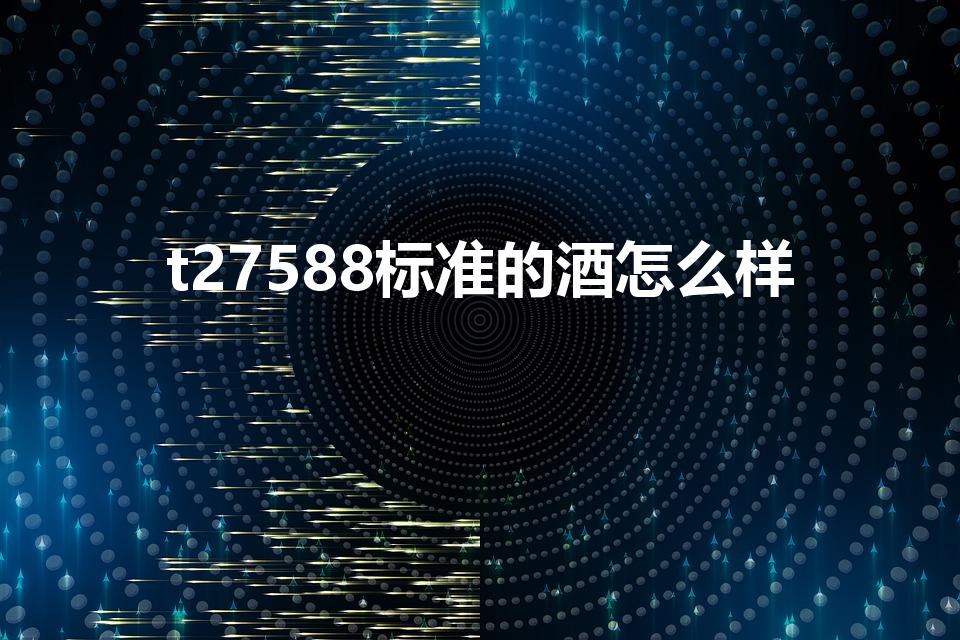 t27588标准的酒怎么样（国标27588是纯粮酒吗）