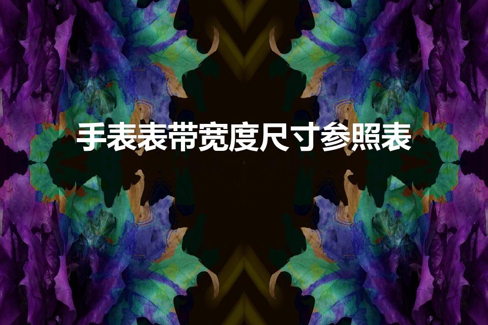 手表表带宽度尺寸参照表（这表带应该配什么尺寸）