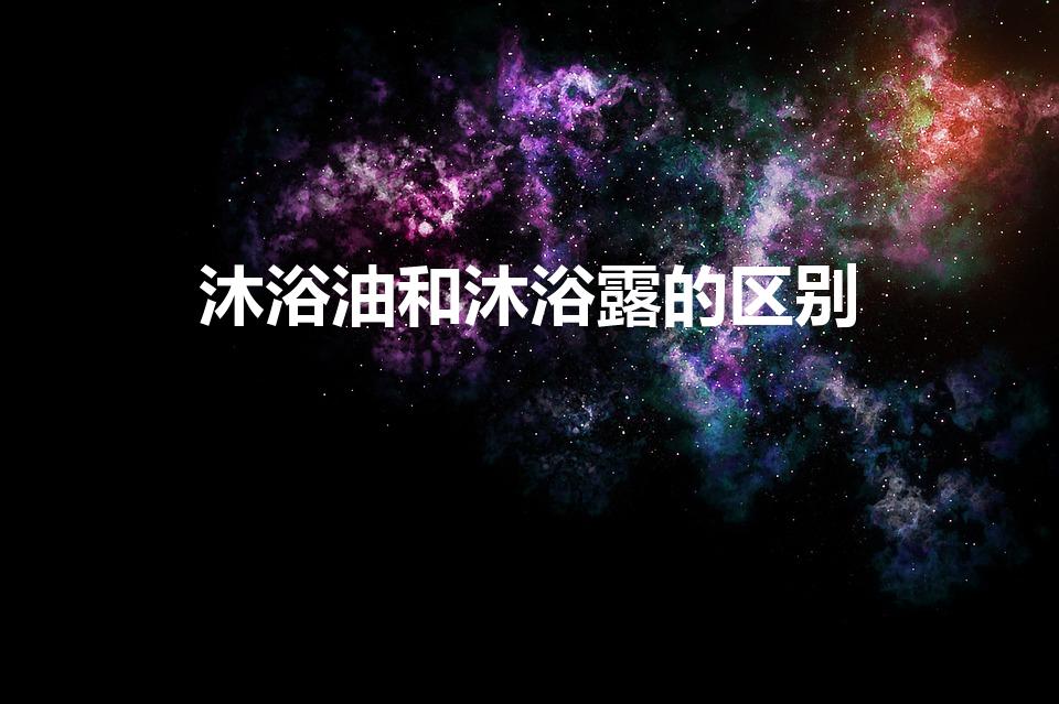 沐浴油和沐浴露的区别（沐浴油的用法和沐浴露比有什么区别）