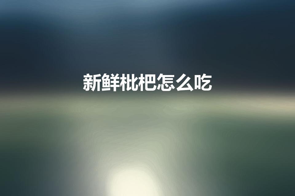 新鲜枇杷怎么吃（枇杷果的正确吃法）