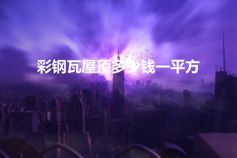 彩钢瓦屋顶多少钱一平方（彩钢瓦多少钱一平米）