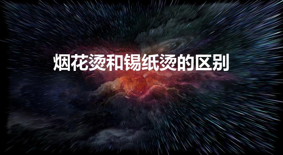 烟花烫和锡纸烫的区别（锡纸烫和烟花烫的区别是什么）