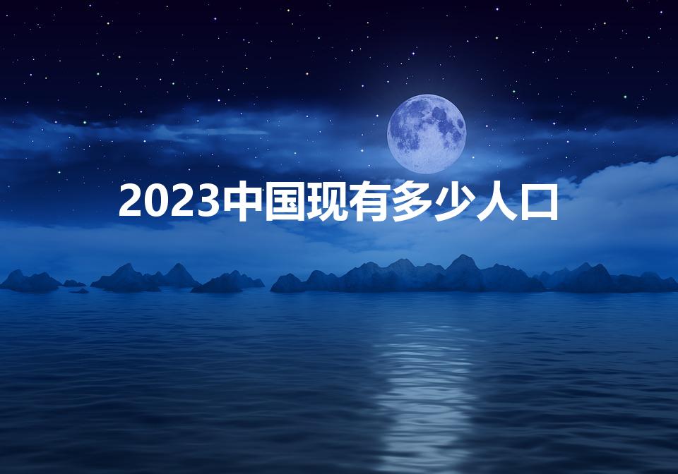 2023中国现有多少人口（2023年我国人口总数为多少）