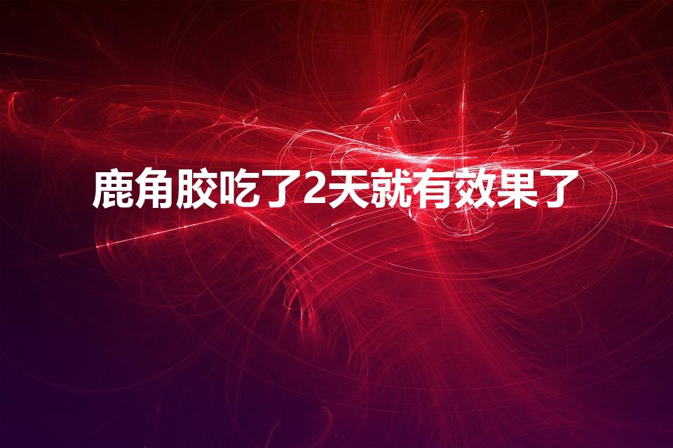 鹿角胶吃了2天就有效果了（鹿胶吃过后多久能见效）