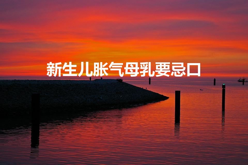 新生儿胀气母乳要忌口（母乳喂养不能吃哪些胀气的食物）