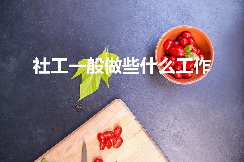 社工一般做些什么工作（社工是什么工作）