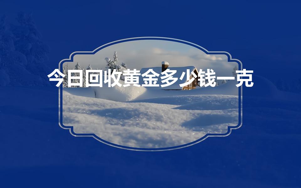 今日回收黄金多少钱一克（黄金回收价格怎么算的）