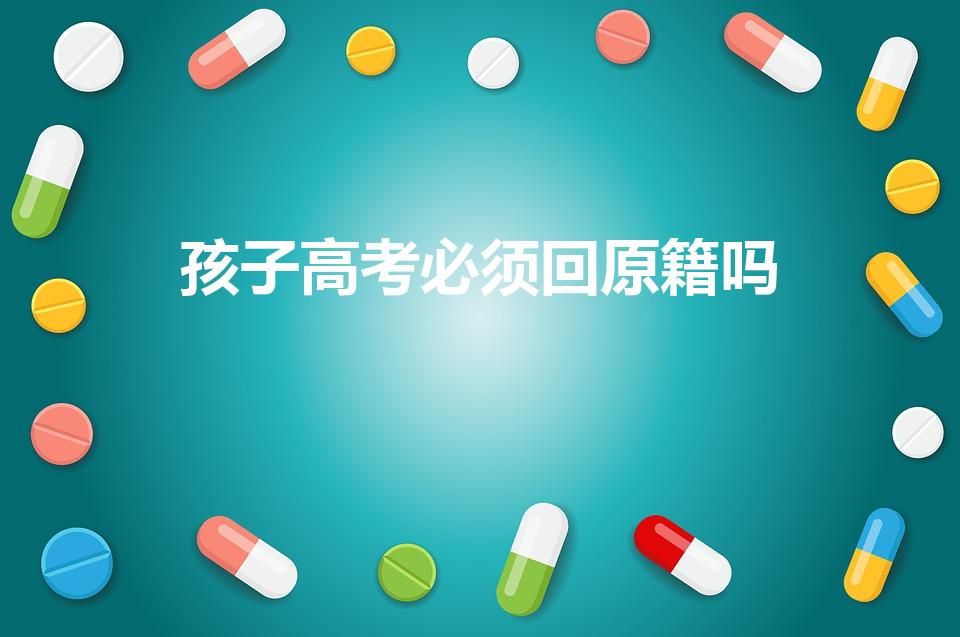 孩子高考必须回原籍吗（高考的时候还需要回原籍吗）