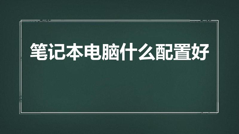 笔记本电脑什么配置好（笔记本电脑配置怎样才算好）