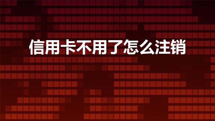 信用卡不用了怎么注销（如何注销信用卡）