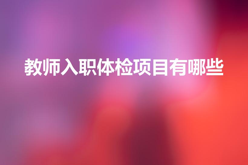 教师入职体检项目有哪些（教师入职体检有哪些）