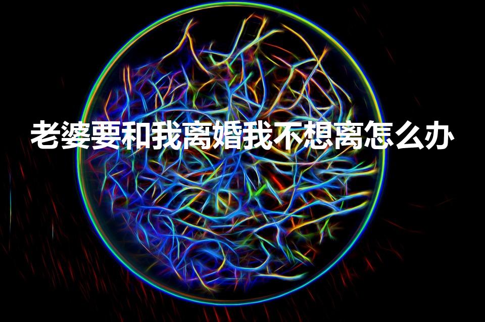 老婆要和我离婚我不想离怎么办