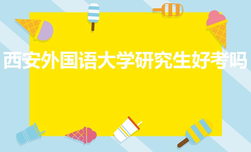 西安外国语大学研究生好考吗（西安外国语大学考研难吗）