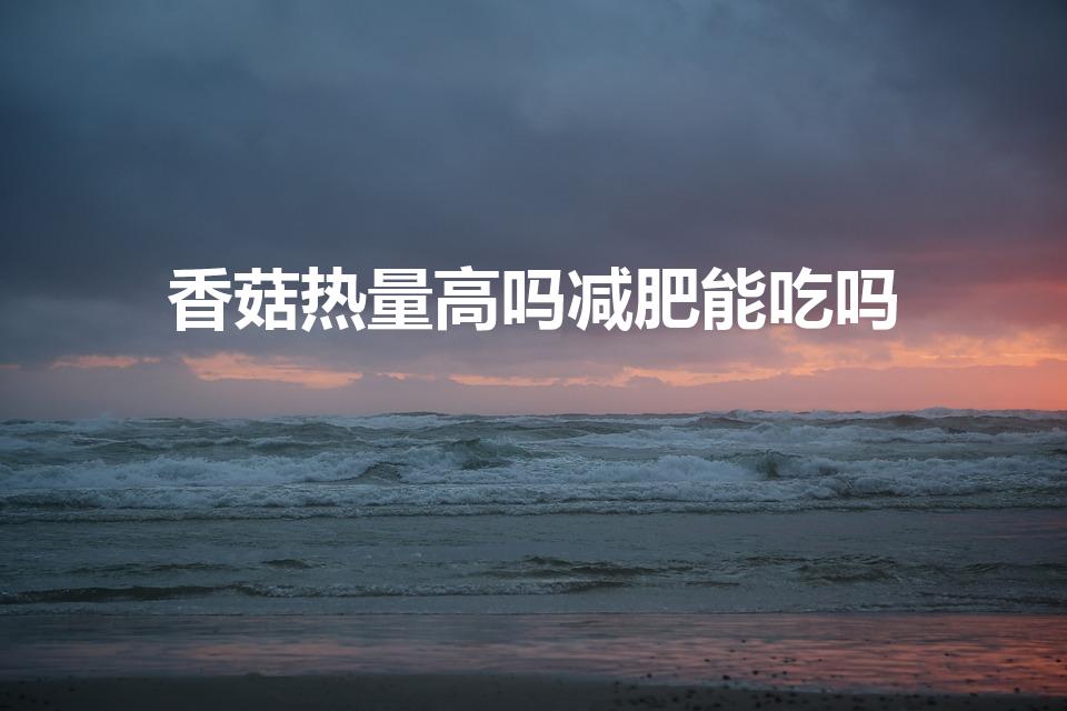 香菇热量高吗减肥能吃吗（香菇的热量）