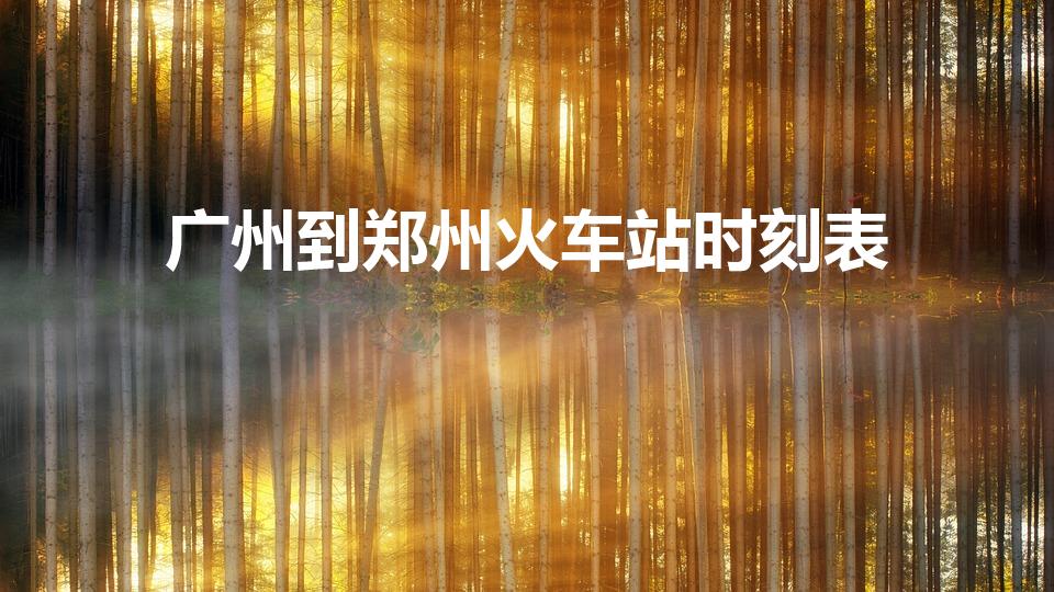 广州到郑州火车站时刻表（从广州到郑州每天有几班火车）