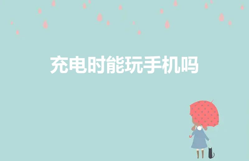 充电时能玩手机吗（手机充电的时候可以玩吗）