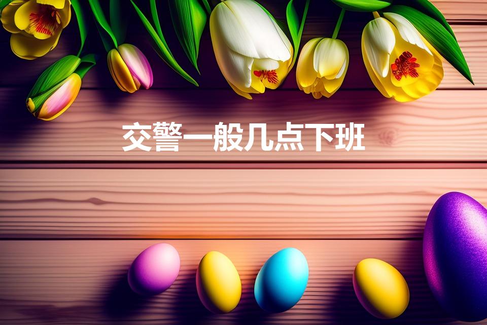 交警一般几点下班（交警几点上班几点下班）