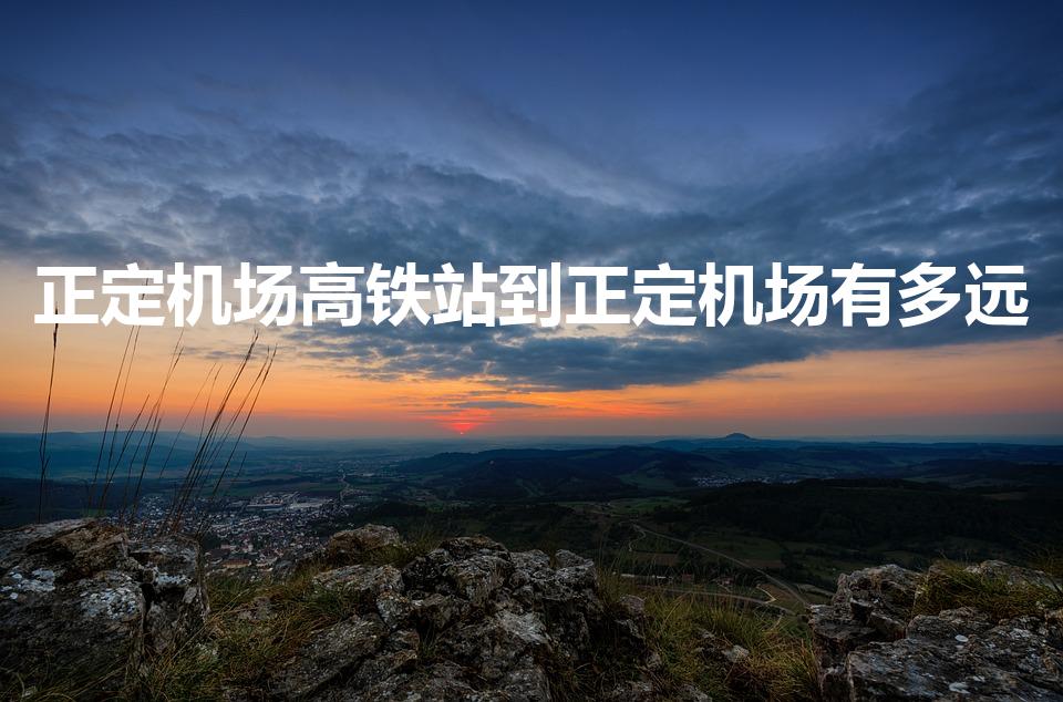 正定机场高铁站到正定机场有多远