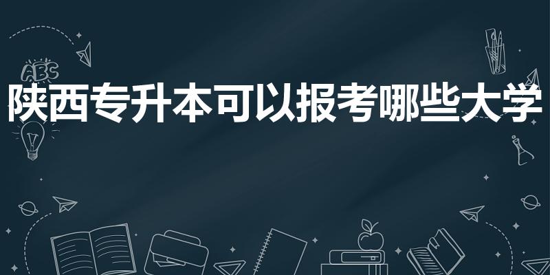 陕西专升本可以报考哪些大学（陕西专升本大学有哪些）