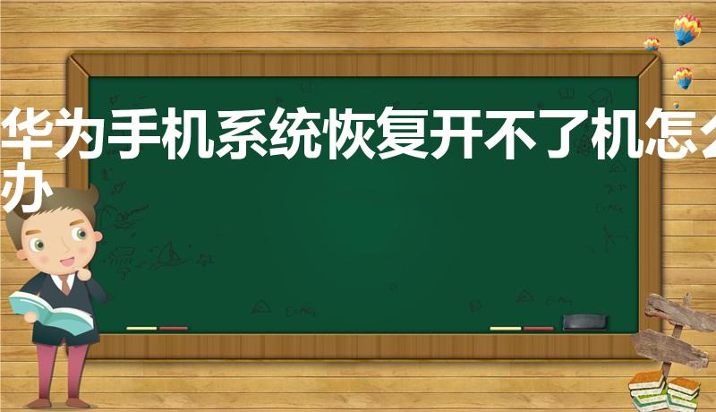 华为手机系统恢复开不了机怎么办（华为手机系统崩溃如何修复）