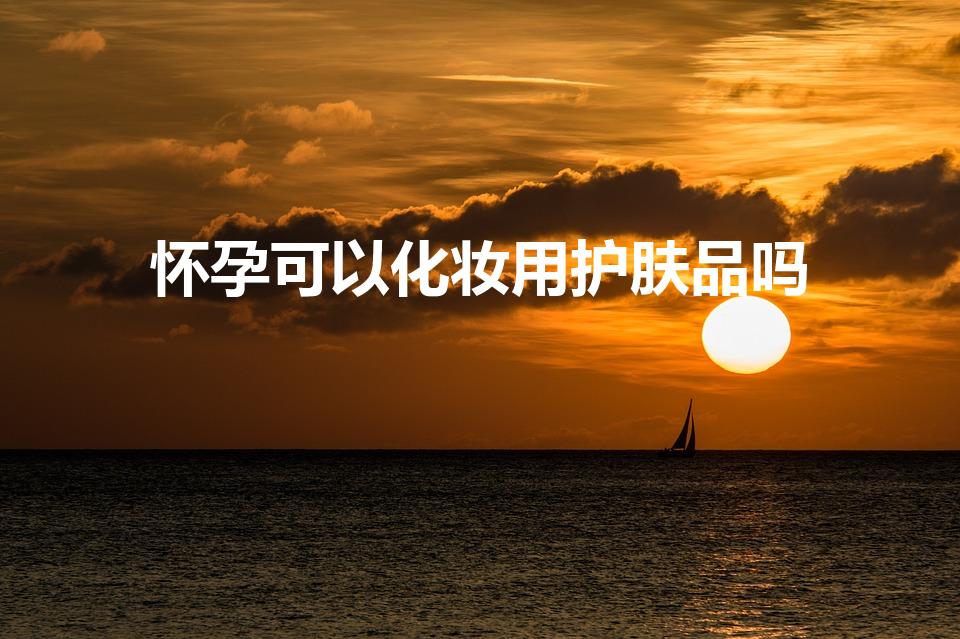 怀孕可以化妆用护肤品吗（孕妇可以用化妆品、护肤品吗）
