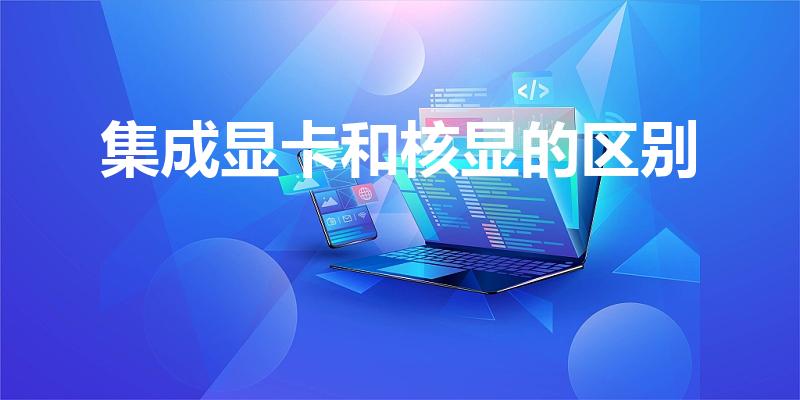 集成显卡和核显的区别（集成显卡和核显有什么不同）