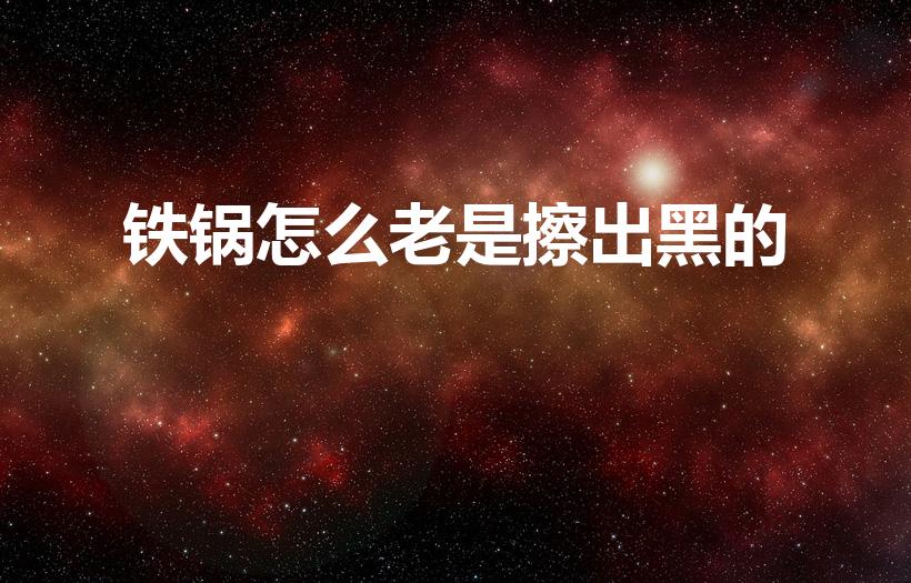 铁锅怎么老是擦出黑的（锅为什么怎么擦都是黑的）