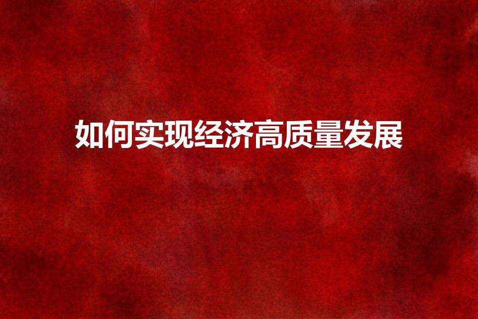 如何实现经济高质量发展（怎样推进经济高质量发展）