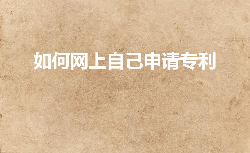 如何网上自己申请专利（网上如何申请专利）