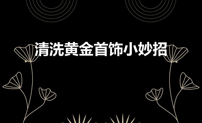清洗黄金首饰小妙招（黄金首饰清洗技巧）