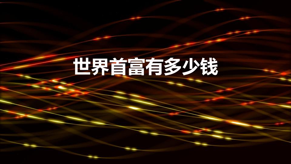 世界首富有多少钱（世界首富的钱到底有多少）