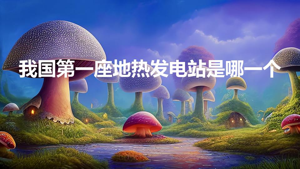 我国第一座地热发电站是哪一个（我国第一座地热发电站是）