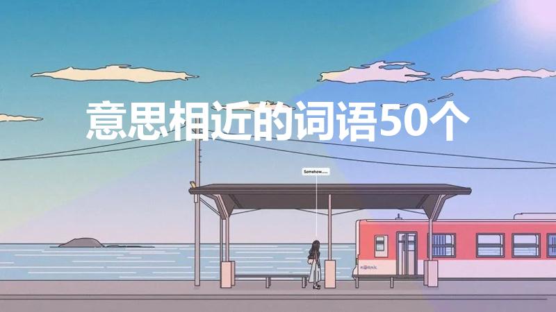 意思相近的词语50个（意思相近的词语大全）