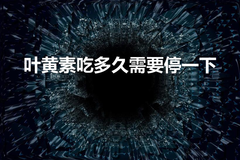 叶黄素吃多久需要停一下（叶黄素吃多久需要停一段）
