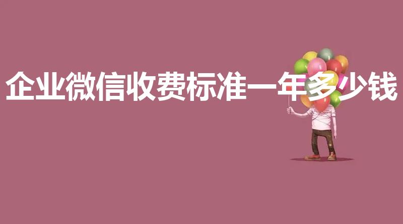 企业微信收费标准一年多少钱（企业微信一年的费用要多少）