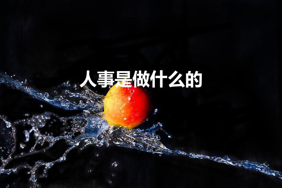 人事是做什么的（人事的具体工作是什么）