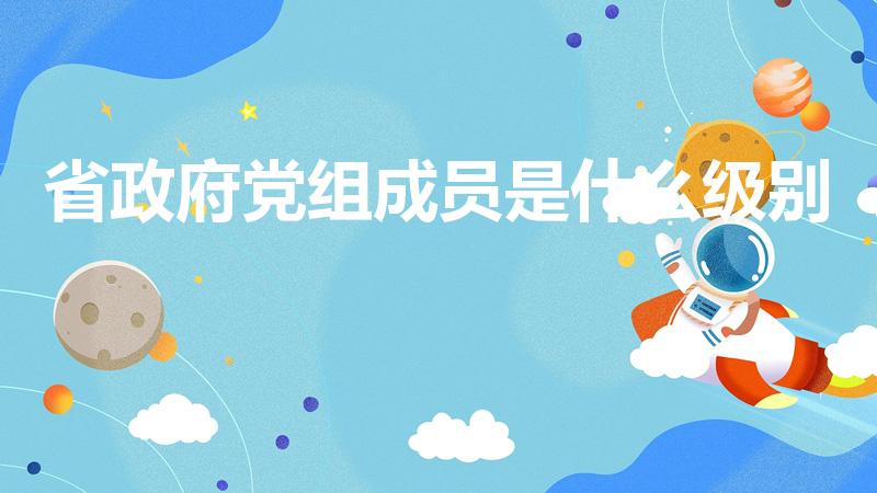 省政府党组成员是什么级别（全国人大机关党组成员 级别）