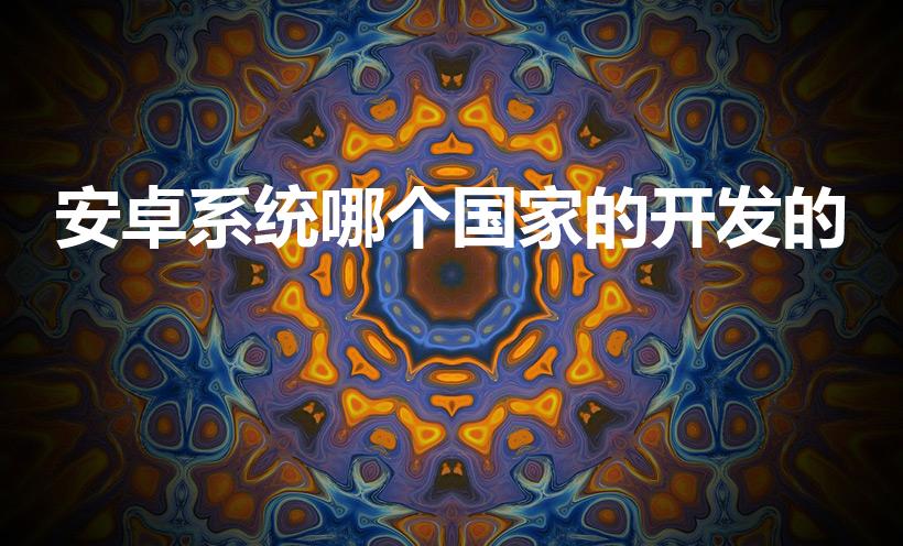 安卓系统哪个国家的开发的（安卓是哪个国家开发的）