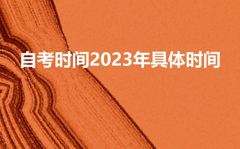 自考时间2023年具体时间（2023年全国自考时间）