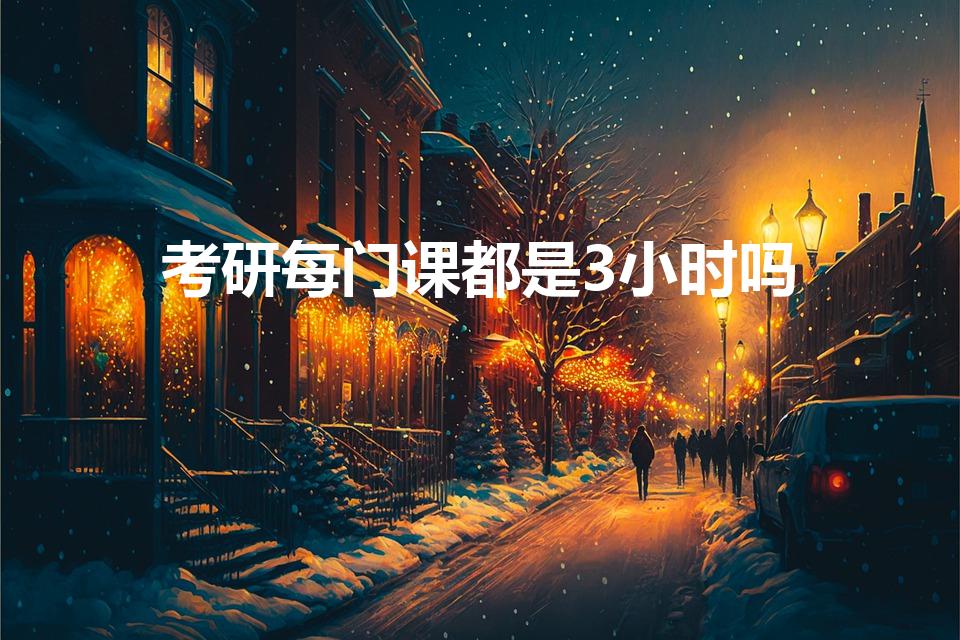 考研每门课都是3小时吗（考研的时候每科的考试时间是多久）