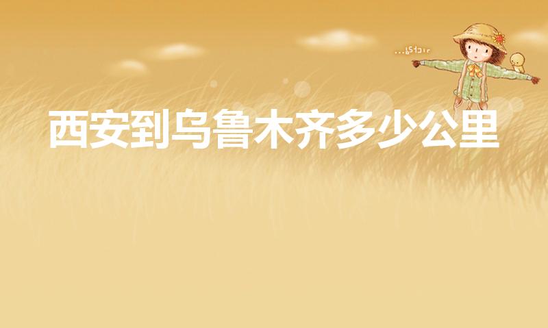 西安到乌鲁木齐多少公里（西安到乌鲁木齐有多远路程）
