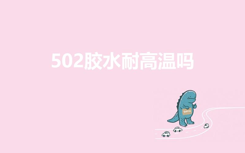 502胶水耐高温吗（502耐高温多少度）