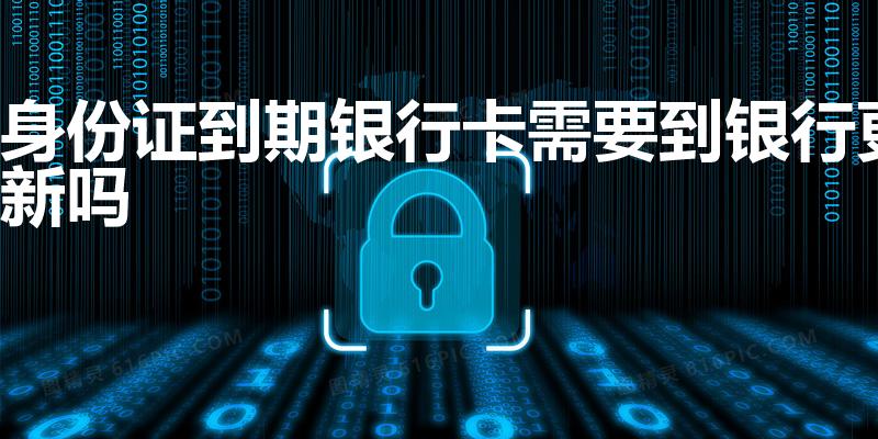 身份证到期银行卡需要到银行更新吗