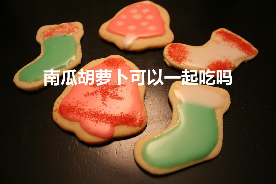 南瓜胡萝卜可以一起吃吗（南瓜和胡萝卜可以一起吃吗）