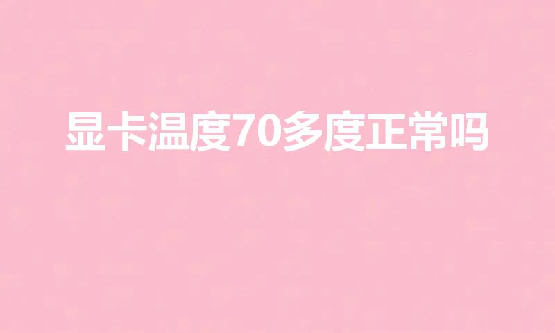 显卡温度70多度正常吗（显卡温度70度正常吗）