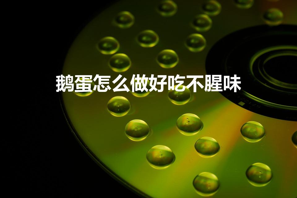鹅蛋怎么做好吃不腥味（炒鹅蛋怎么去腥味）