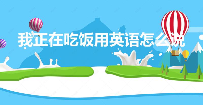 我正在吃饭用英语怎么说（我在吃饭用英语怎么说）