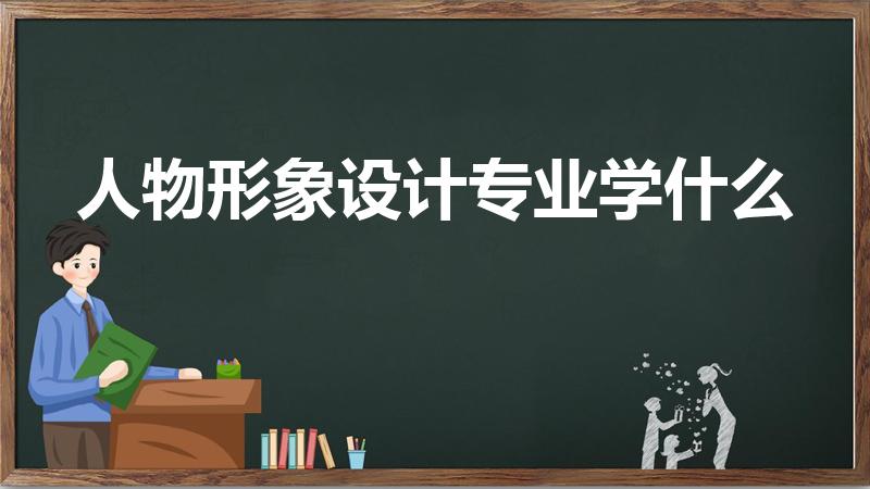 人物形象设计专业学什么（形象设计主要学什么 有哪些课程）