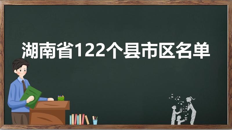 湖南省122个县市区名单（湖南有多少个县）
