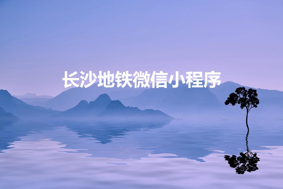 长沙地铁微信小程序（长沙用什么微信小程序坐地铁）